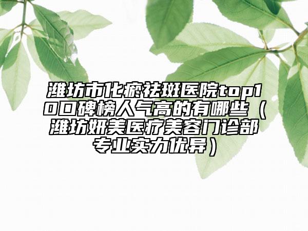 濰坊市化瘀祛斑醫(yī)院top10口碑榜人氣高的有哪些（濰坊妍美醫(yī)療美容門診部專業(yè)實力優(yōu)異）
