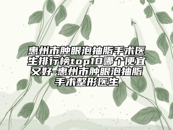 惠州市腫眼泡抽脂手術(shù)醫(yī)生排行榜top10哪個便宜又好-惠州市腫眼泡抽脂手術(shù)整形醫(yī)生