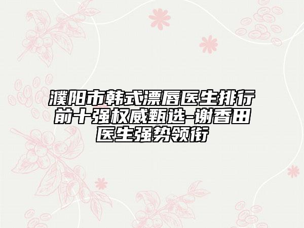 濮陽市韓式漂唇醫(yī)生排行前十強(qiáng)權(quán)威甄選-謝香田醫(yī)生強(qiáng)勢(shì)領(lǐng)銜