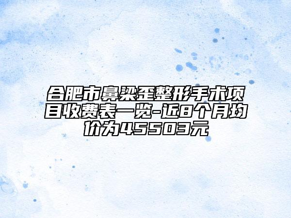 合肥市鼻梁歪整形手術項目收費表一覽-近8個月均價為45503元