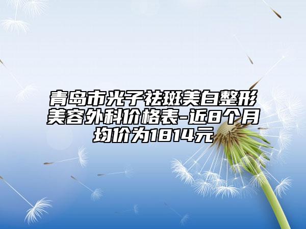 青島市光子祛斑美白整形美容外科價(jià)格表-近8個(gè)月均價(jià)為1814元