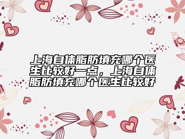 上海自體脂肪填充哪個(gè)醫(yī)生比較好一點(diǎn)，上海自體脂肪填充哪個(gè)醫(yī)生比較好