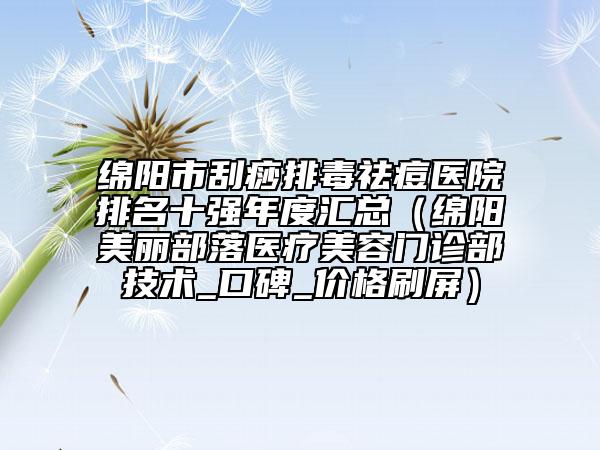 綿陽市刮痧排毒祛痘醫(yī)院排名十強(qiáng)年度匯總（綿陽美麗部落醫(yī)療美容門診部技術(shù)_口碑_價格刷屏）