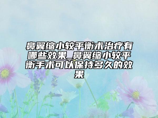 鼻翼縮小較平衡術治療有哪些效果_鼻翼縮小較平衡手術可以保持多久的效果