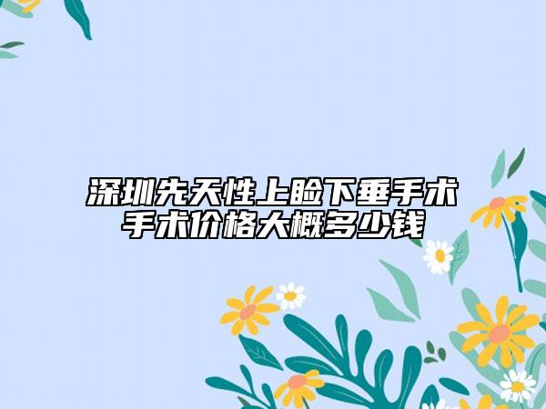 深圳先天性上瞼下垂手術手術價格大概多少錢