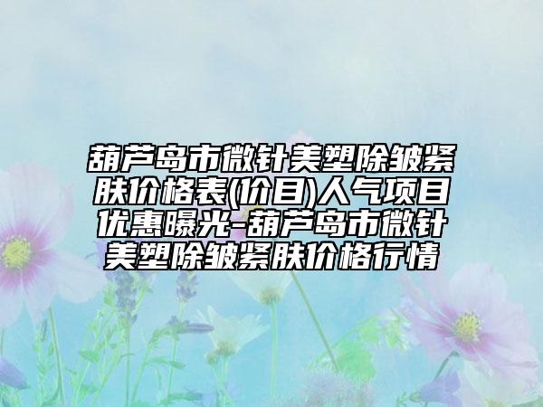 葫蘆島市微針美塑除皺緊膚價格表(價目)人氣項目優(yōu)惠曝光-葫蘆島市微針美塑除皺緊膚價格行情