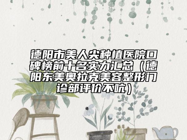 德陽市美人尖種植醫(yī)院口碑榜前十名實(shí)力匯總（德陽東美奧拉克美容整形門診部評(píng)價(jià)不吭）