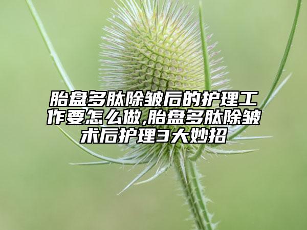 胎盤(pán)多肽除皺后的護(hù)理工作要怎么做,胎盤(pán)多肽除皺術(shù)后護(hù)理3大妙招
