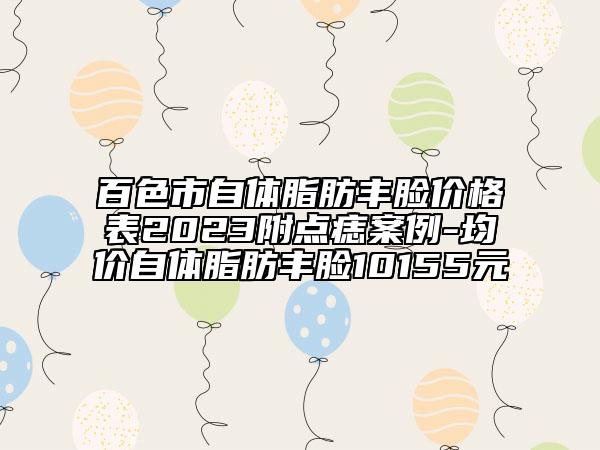 百色市自體脂肪豐臉價格表2023附點(diǎn)痣案例-均價自體脂肪豐臉10155元