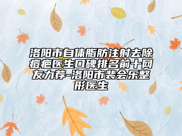 洛陽市自體脂肪注射去除痘疤醫(yī)生口碑排名前十網(wǎng)友力薦-洛陽市裴會樂整形醫(yī)生