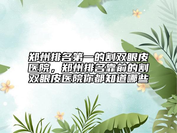 鄭州排名第一的割雙眼皮醫(yī)院，鄭州排名靠前的割雙眼皮醫(yī)院你都知道哪些