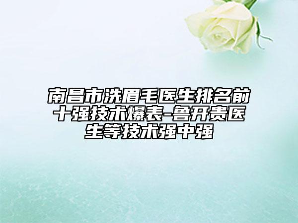南昌市洗眉毛醫(yī)生排名前十強技術爆表-魯開貴醫(yī)生等技術強中強