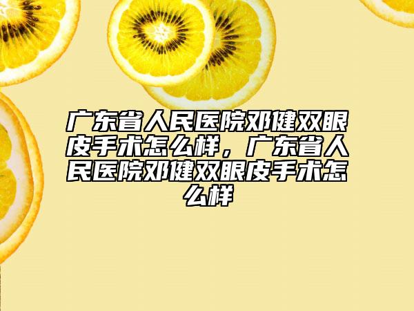廣東省人民醫(yī)院鄧健雙眼皮手術(shù)怎么樣，廣東省人民醫(yī)院鄧健雙眼皮手術(shù)怎么樣