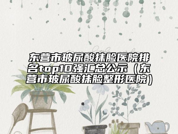 東營市玻尿酸抹臉醫(yī)院排名top10強匯總公示（東營市玻尿酸抹臉整形醫(yī)院）