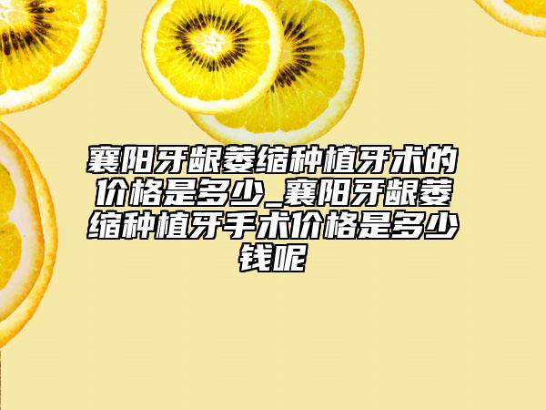 襄陽牙齦萎縮種植牙術的價格是多少_襄陽牙齦萎縮種植牙手術價格是多少錢呢