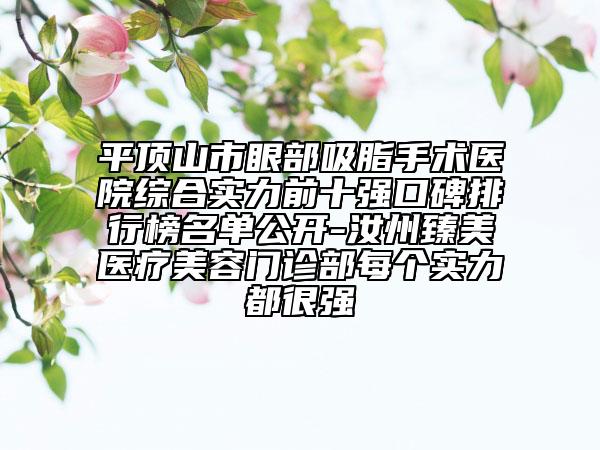 平頂山市眼部吸脂手術(shù)醫(yī)院綜合實(shí)力前十強(qiáng)口碑排行榜名單公開-汝州臻美醫(yī)療美容門診部每個(gè)實(shí)力都很強(qiáng)