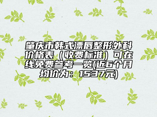 肇慶市韓式漂唇整形外科價格表（收費標準）可在線免費參考一覽(近6個月均價為：1537元)