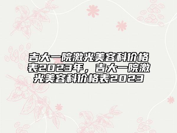 吉大一院激光美容科價(jià)格表2023年，吉大一院激光美容科價(jià)格表2023