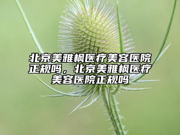 北京美雅楓醫(yī)療美容醫(yī)院正規(guī)嗎，北京美雅楓醫(yī)療美容醫(yī)院正規(guī)嗎