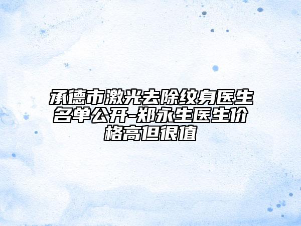 承德市激光去除紋身醫(yī)生名單公開-鄭永生醫(yī)生價(jià)格高但很值