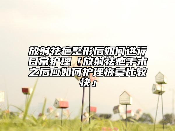 放射祛疤整形后如何進行日常護理「放射祛疤手術之后應如何護理恢復比較快」