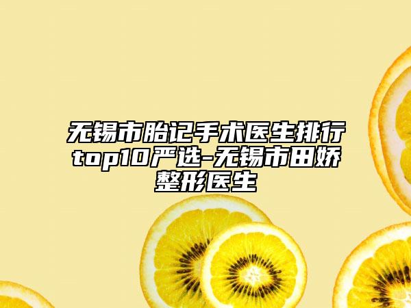 無(wú)錫市胎記手術(shù)醫(yī)生排行top10嚴(yán)選-無(wú)錫市田嬌整形醫(yī)生