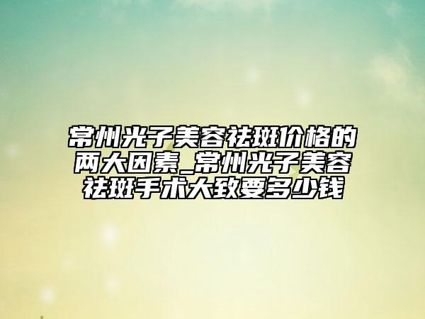 常州光子美容祛斑價格的兩大因素_常州光子美容祛斑手術(shù)大致要多少錢