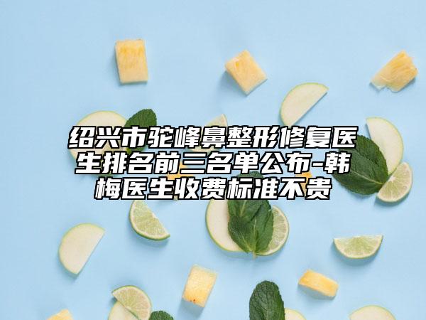 紹興市駝峰鼻整形修復醫(yī)生排名前三名單公布-韓梅醫(yī)生收費標準不貴
