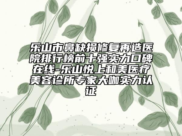 樂山市鼻缺損修復(fù)再造醫(yī)院排行榜前十強(qiáng)實(shí)力口碑在線-樂山悅上和美醫(yī)療美容診所專家大咖實(shí)力認(rèn)證