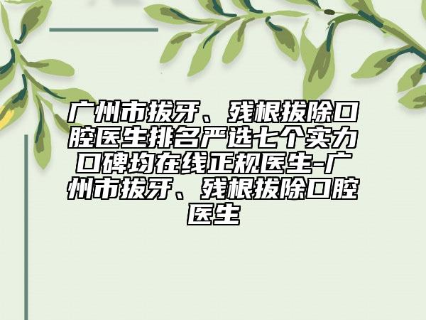 廣州市拔牙、殘根拔除口腔醫(yī)生排名嚴選七個實力口碑均在線正規(guī)醫(yī)生-廣州市拔牙、殘根拔除口腔醫(yī)生