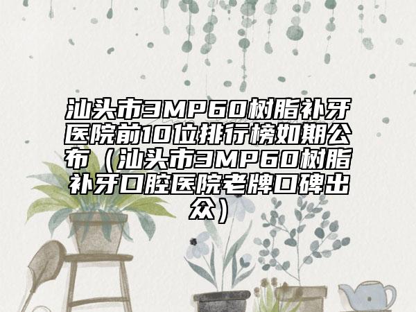 汕頭市3MP60樹脂補(bǔ)牙醫(yī)院前10位排行榜如期公布（汕頭市3MP60樹脂補(bǔ)牙口腔醫(yī)院老牌口碑出眾）