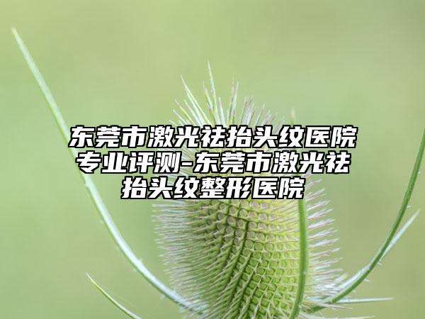 東莞市激光祛抬頭紋醫(yī)院專業(yè)評(píng)測(cè)-東莞市激光祛抬頭紋整形醫(yī)院