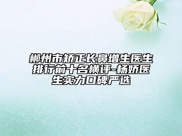 郴州市矯正長鼻增生醫(yī)生排行前十名橫評-楊嬌醫(yī)生實(shí)力口碑嚴(yán)選