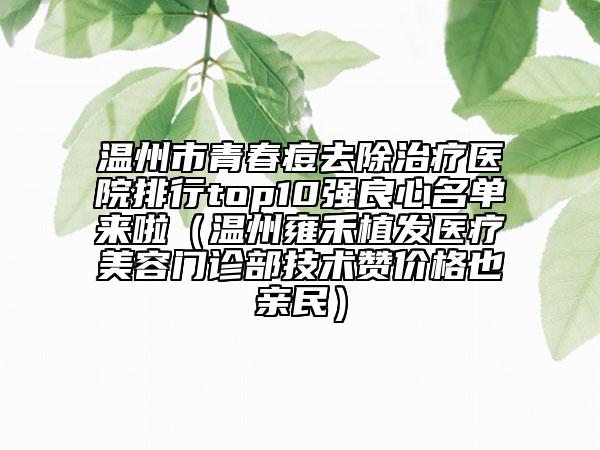 溫州市青春痘去除治療醫(yī)院排行top10強良心名單來啦（溫州雍禾植發(fā)醫(yī)療美容門診部技術贊價格也親民）