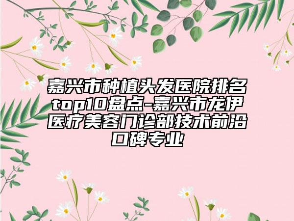 嘉興市種植頭發(fā)醫(yī)院排名top10盤點-嘉興市龍伊醫(yī)療美容門診部技術(shù)前沿口碑專業(yè)