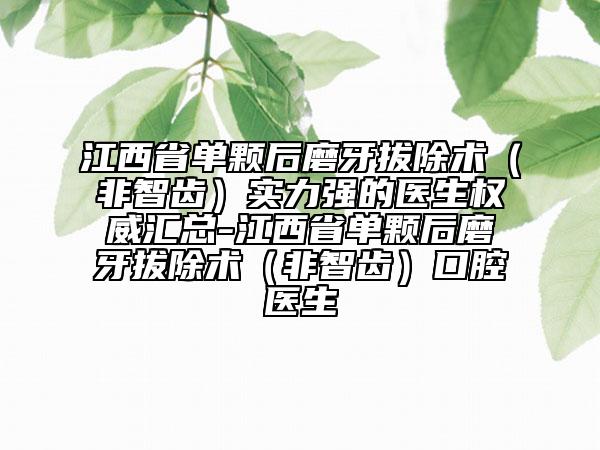 江西省單顆后磨牙拔除術(shù)（非智齒）實力強(qiáng)的醫(yī)生權(quán)威匯總-江西省單顆后磨牙拔除術(shù)（非智齒）口腔醫(yī)生