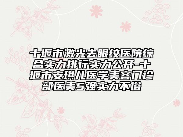 十堰市激光去眼紋醫(yī)院綜合實(shí)力排行實(shí)力公開(kāi)-十堰市安琪兒醫(yī)學(xué)美容門(mén)診部醫(yī)美5強(qiáng)實(shí)力不俗