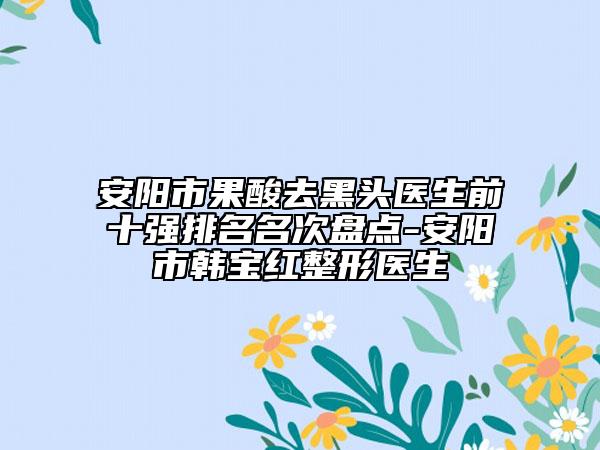 安陽(yáng)市果酸去黑頭醫(yī)生前十強(qiáng)排名名次盤點(diǎn)-安陽(yáng)市韓寶紅整形醫(yī)生