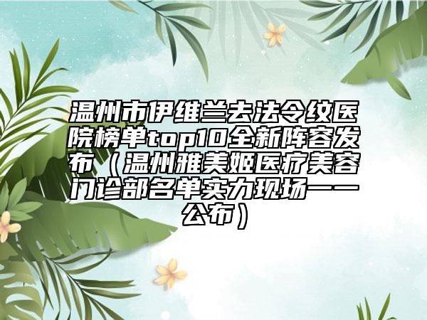 溫州市伊維蘭去法令紋醫(yī)院榜單top10全新陣容發(fā)布（溫州雅美姬醫(yī)療美容門診部名單實(shí)力現(xiàn)場一一公布）
