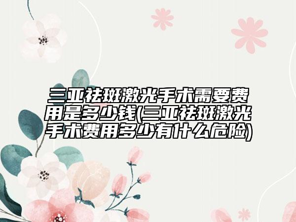 三亞祛斑激光手術(shù)需要費(fèi)用是多少錢(三亞祛斑激光手術(shù)費(fèi)用多少有什么危險)