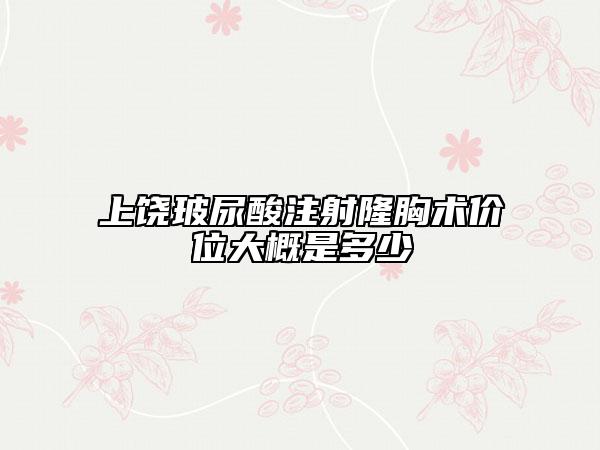 上饒玻尿酸注射隆胸術(shù)價位大概是多少