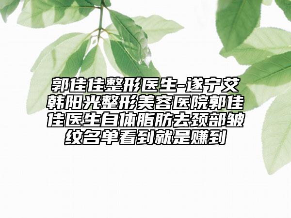 郭佳佳整形醫(yī)生-遂寧艾韓陽光整形美容醫(yī)院郭佳佳醫(yī)生自體脂肪去頸部皺紋名單看到就是賺到