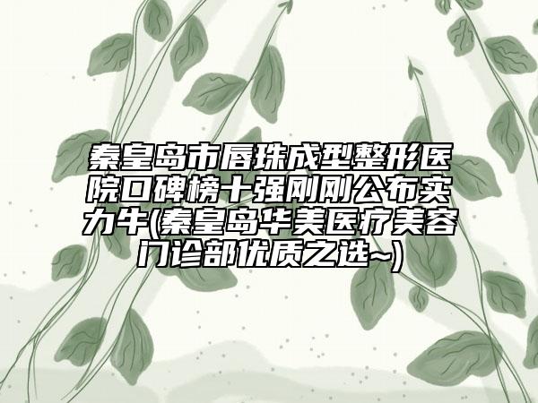 秦皇島市唇珠成型整形醫(yī)院口碑榜十強(qiáng)剛剛公布實(shí)力牛(秦皇島華美醫(yī)療美容門(mén)診部?jī)?yōu)質(zhì)之選~)