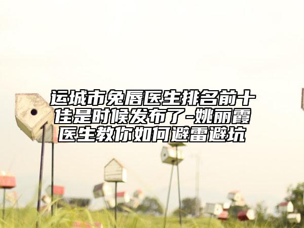 運(yùn)城市兔唇醫(yī)生排名前十佳是時(shí)候發(fā)布了-姚麗霞醫(yī)生教你如何避雷避坑