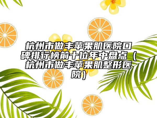 杭州市做豐蘋果肌醫(yī)院口碑排行榜前十位年中盤點（杭州市做豐蘋果肌整形醫(yī)院）