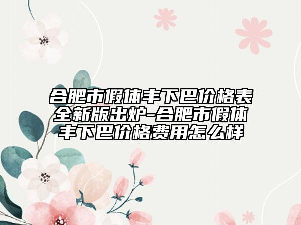 合肥市假體豐下巴價格表全新版出爐-合肥市假體豐下巴價格費用怎么樣