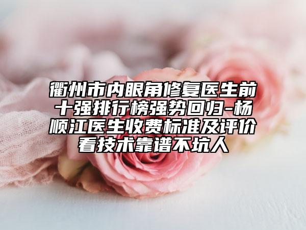 衢州市內(nèi)眼角修復(fù)醫(yī)生前十強排行榜強勢回歸-楊順江醫(yī)生收費標(biāo)準(zhǔn)及評價看技術(shù)靠譜不坑人