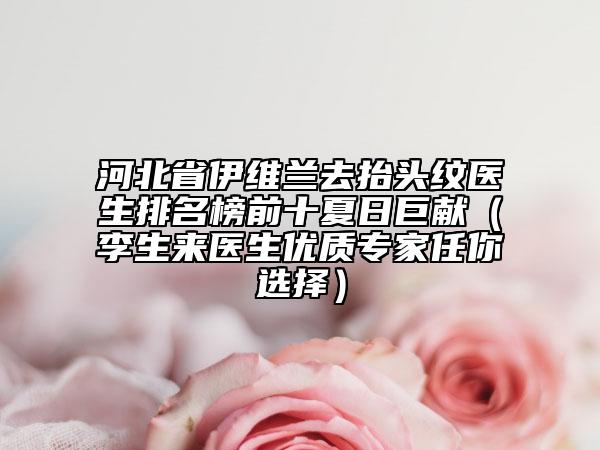 河北省伊維蘭去抬頭紋醫(yī)生排名榜前十夏日巨獻(xiàn)（李生來醫(yī)生優(yōu)質(zhì)專家任你選擇）