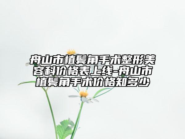 舟山市植鬢角手術(shù)整形美容科價格表上線-舟山市植鬢角手術(shù)價格知多少