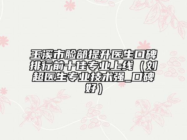 玉溪市臉部提升醫(yī)生口碑排行前十佳專(zhuān)業(yè)上線（劉超醫(yī)生專(zhuān)業(yè)技術(shù)強(qiáng)_口碑好）